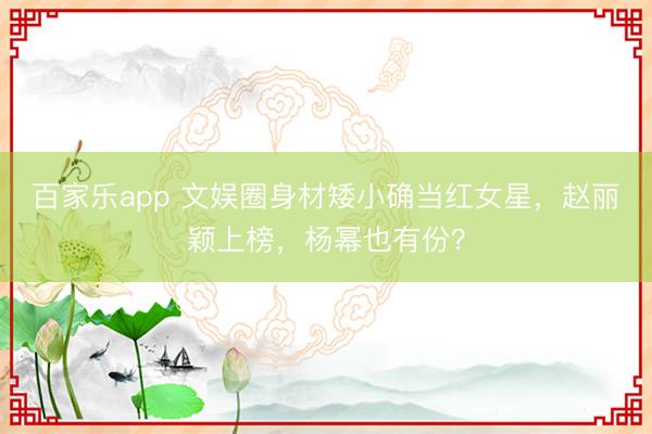 百家乐app 文娱圈身材矮小确当红女星，赵丽颖上榜，杨幂也有份？