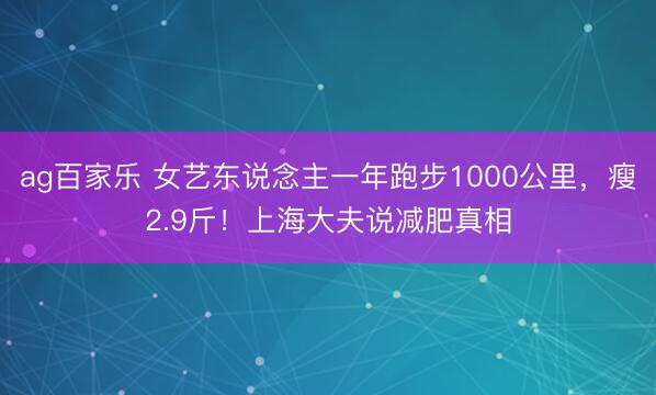 ag百家乐 女艺东说念主一年跑步1000公里，瘦2.9斤！上海大夫说减肥真相