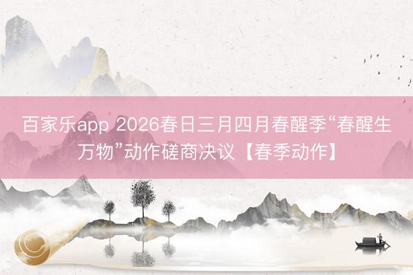 百家乐app 2026春日三月四月春醒季“春醒生万物”动作磋商决议【春季动作】