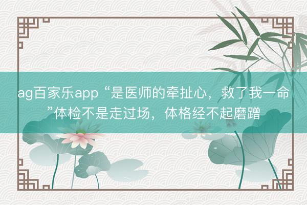 ag百家乐app “是医师的牵扯心，救了我一命”体检不是走过场，体格经不起磨蹭