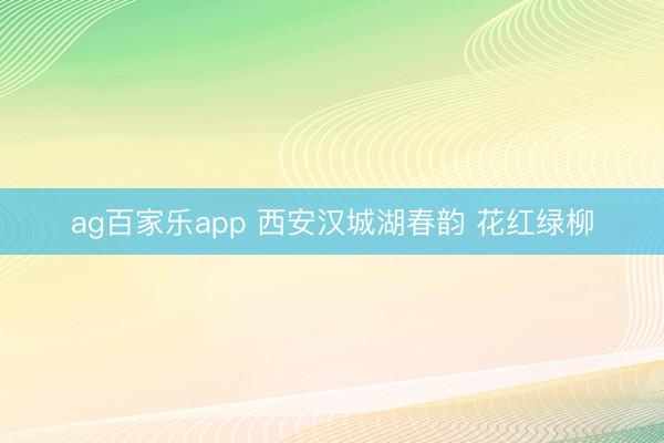 ag百家乐app 西安汉城湖春韵 花红绿柳