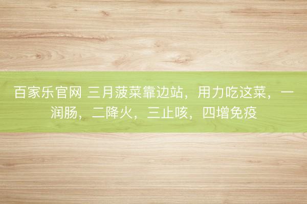 百家乐官网 三月菠菜靠边站，用力吃这菜，一润肠，二降火，三止咳，四增免疫