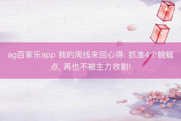 ag百家乐app 我的周线来回心得: 抓准4个蜿蜒点, 再也不被主力收割!