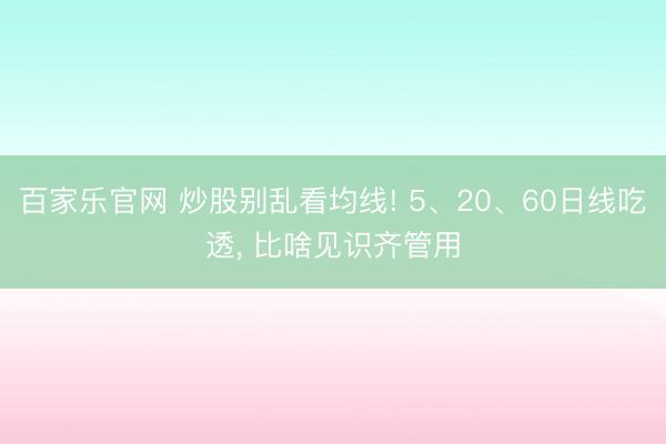 百家乐官网 炒股别乱看均线! 5、20、60日线吃透, 比啥见识齐管用