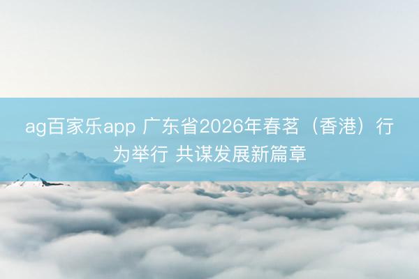 ag百家乐app 广东省2026年春茗(香港)行为举行 共谋发展新篇章
