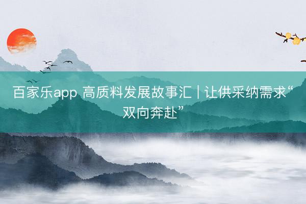 百家乐app 高质料发展故事汇 | 让供采纳需求“双向奔赴”