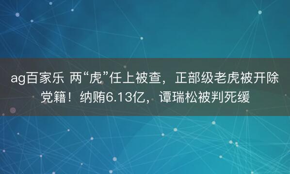 ag百家乐 两“虎”任上被查，正部级老虎被开除党籍！纳贿6.13亿，谭瑞松被判死缓