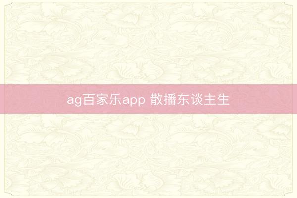 ag百家乐app 散播东谈主生