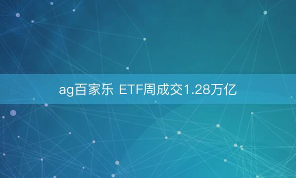 ag百家乐 ETF周成交1.28万亿