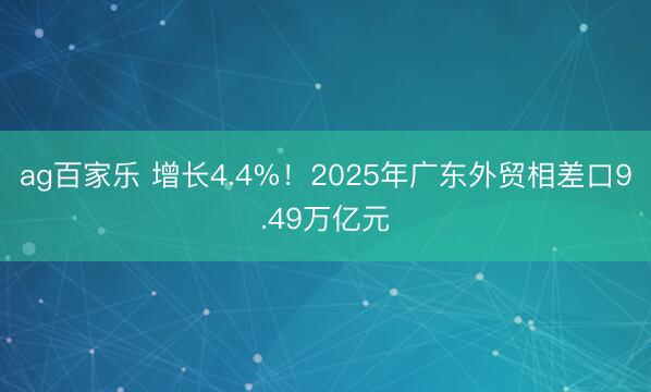 ag百家乐 增长4.4%！2025年广东外贸相差口9.49万亿元