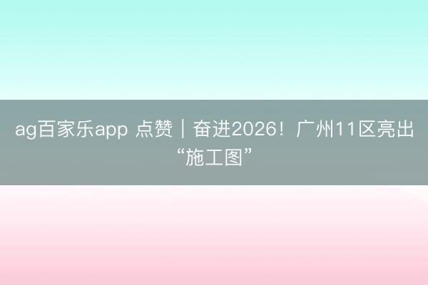 ag百家乐app 点赞｜奋进2026！广州11区亮出“施工图”