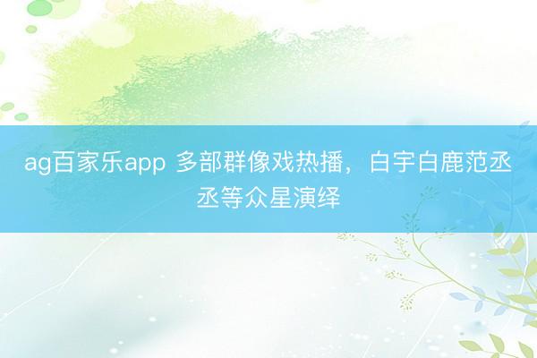 ag百家乐app 多部群像戏热播，白宇白鹿范丞丞等众星演绎