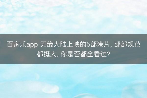 百家乐app 无缘大陆上映的5部港片, 部部规范都挺大, 你是否都全看过?