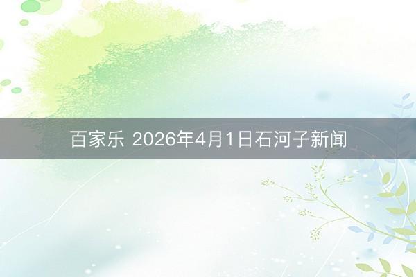百家乐 2026年4月1日石河子新闻