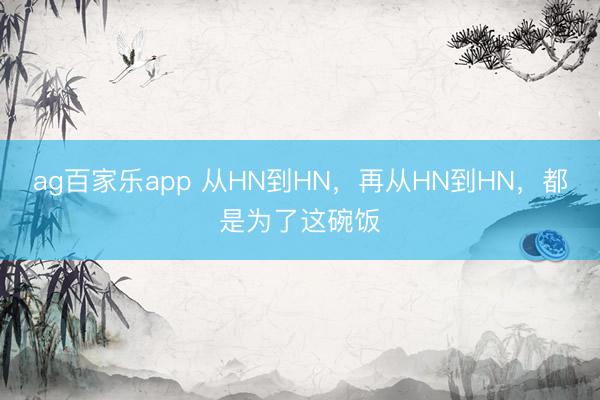 ag百家乐app 从HN到HN，再从HN到HN，都是为了这碗饭