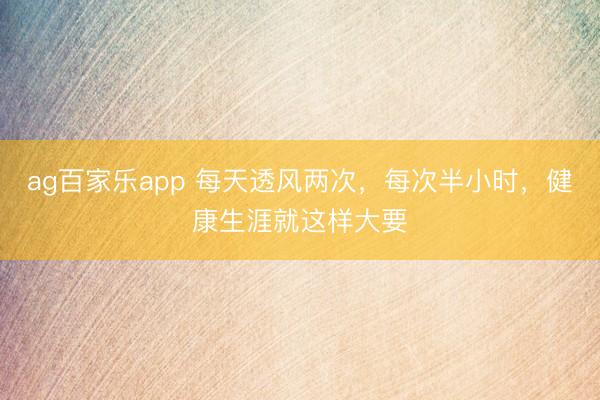 ag百家乐app 每天透风两次，每次半小时，健康生涯就这样大要