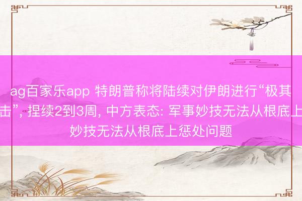 ag百家乐app 特朗普称将陆续对伊朗进行“极其历害的打击”, 捏续2到3周, 中方表态: 军事妙技无法从根底上惩处问题