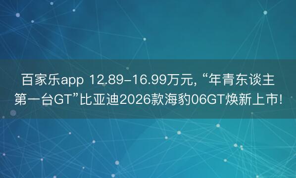 百家乐app 12.89-16.99万元, “年青东谈主第一台GT”比亚迪2026款海豹06GT焕新上市!