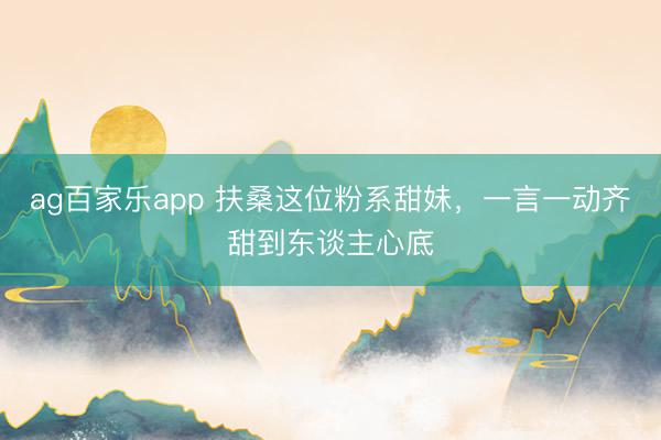 ag百家乐app 扶桑这位粉系甜妹，一言一动齐甜到东谈主心底
