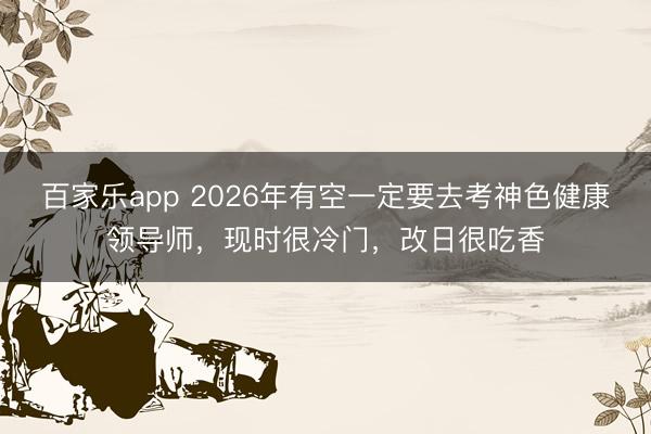 百家乐app 2026年有空一定要去考神色健康领导师，现时很冷门，改日很吃香