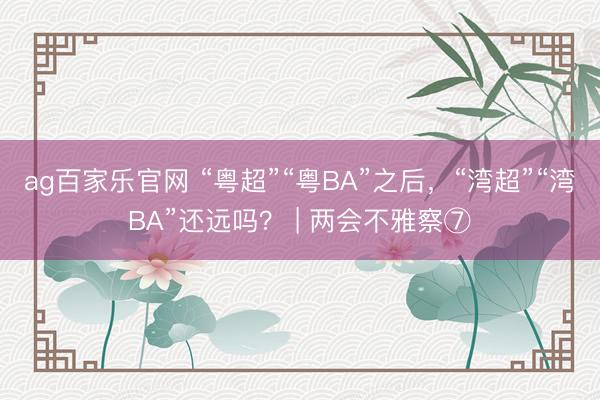 ag百家乐官网 “粤超”“粤BA”之后，“湾超”“湾BA”还远吗？ | 两会不雅察⑦
