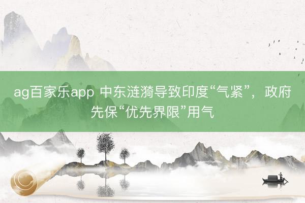 ag百家乐app 中东涟漪导致印度“气紧”，政府先保“优先界限”用气
