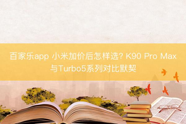 百家乐app 小米加价后怎样选? K90 Pro Max与Turbo5系列对比默契