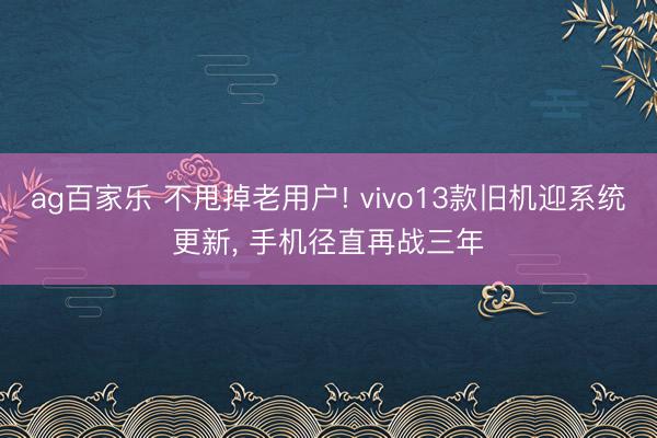 ag百家乐 不甩掉老用户! vivo13款旧机迎系统更新, 手机径直再战三年