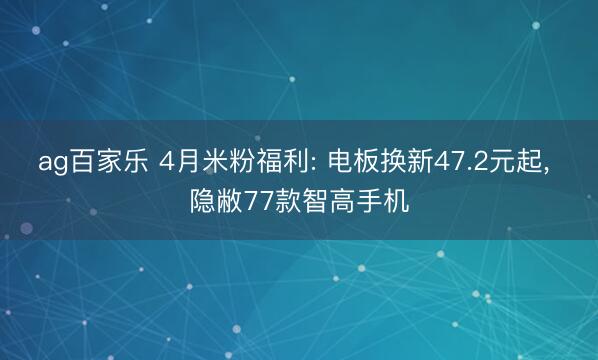 ag百家乐 4月米粉福利: 电板换新47.2元起， 隐敝77款智高手机