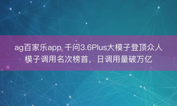 ag百家乐app 千问3.6Plus大模子登顶众人模子调用名次榜首，日调用量破万亿