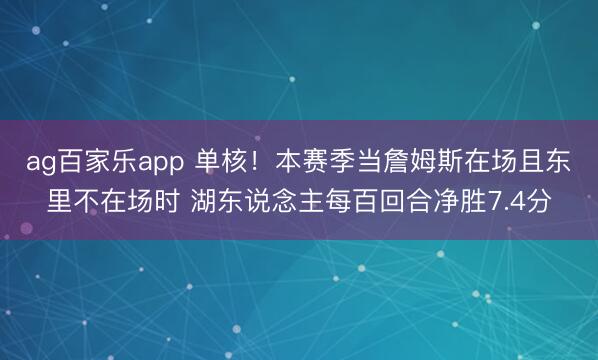 ag百家乐app 单核！本赛季当詹姆斯在场且东里不在场时 湖东说念主每百回合净胜7.4分