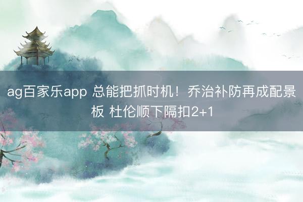 ag百家乐app 总能把抓时机！乔治补防再成配景板 杜伦顺下隔扣2+1