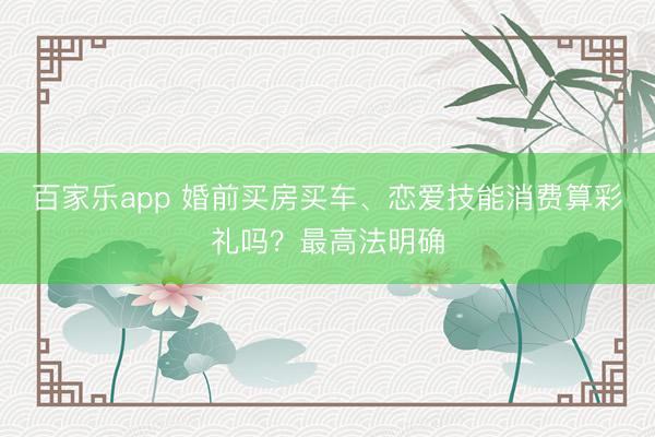 百家乐app 婚前买房买车、恋爱技能消费算彩礼吗?最高法明确