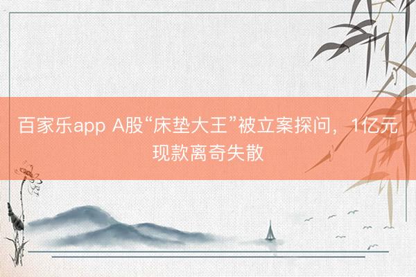 百家乐app A股“床垫大王”被立案探问，1亿元现款离奇失散