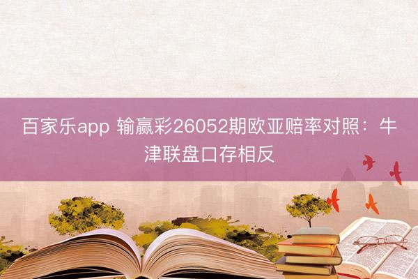百家乐app 输赢彩26052期欧亚赔率对照：牛津联盘口存相反