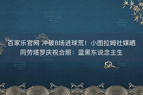 百家乐官网 冲破8场进球荒！小图拉姆社媒晒同劳塔罗庆祝合照：蓝黑东说念主生