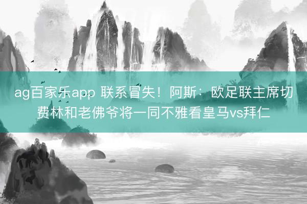 ag百家乐app 联系冒失！阿斯：欧足联主席切费林和老佛爷将一同不雅看皇马vs拜仁