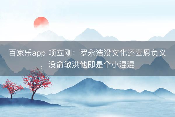百家乐app 项立刚：罗永浩没文化还辜恩负义，没俞敏洪他即是个小混混