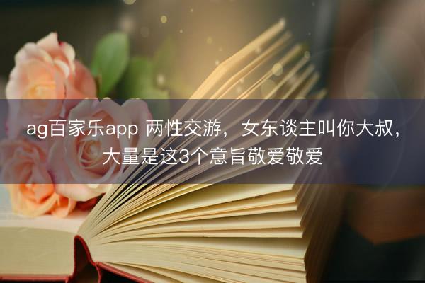 ag百家乐app 两性交游，女东谈主叫你大叔，大量是这3个意旨敬爱敬爱