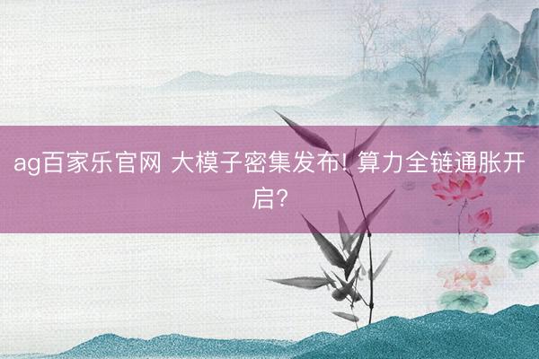 ag百家乐官网 大模子密集发布! 算力全链通胀开启?