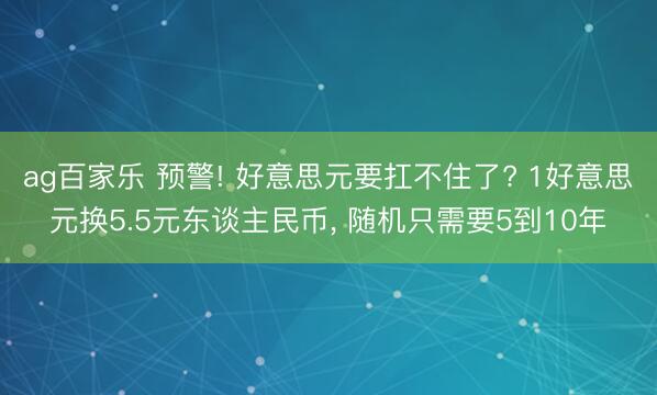 ag百家乐 预警! 好意思元要扛不住了? 1好意思元换5.5元东谈主民币, 随机只需要5到10年