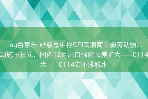 ag百家乐 好意思中枢CPI高潮商品弱劳动强，日本政局变动施压日元，国内12月出口强健顺差扩大---0114宏不雅脱水