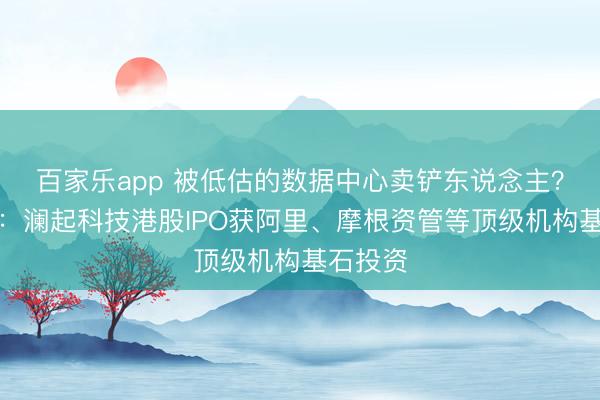 百家乐app 被低估的数据中心卖铲东说念主？报说念：澜起科技港股IPO获阿里、摩根资管等顶级机构基石投资