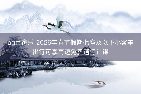ag百家乐 2026年春节假期七座及以下小客车出行可享高速免费通行计谋