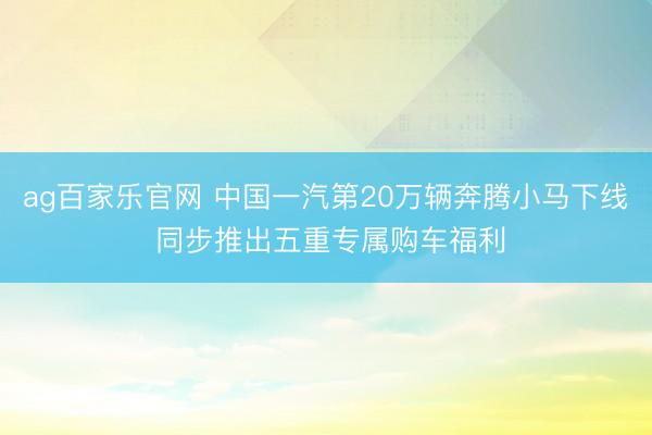 ag百家乐官网 中国一汽第20万辆奔腾小马下线 同步推出五重专属购车福利