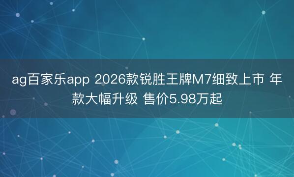 ag百家乐app 2026款锐胜王牌M7细致上市 年款大幅升级 售价5.98万起