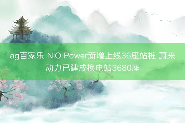 ag百家乐 NIO Power新增上线36座站桩 蔚来动力已建成换电站3680座