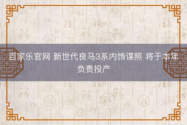 百家乐官网 新世代良马3系内饰谍照 将于本年负责投产