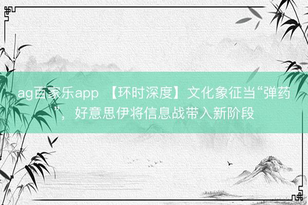 ag百家乐app 【环时深度】文化象征当“弹药”，好意思伊将信息战带入新阶段