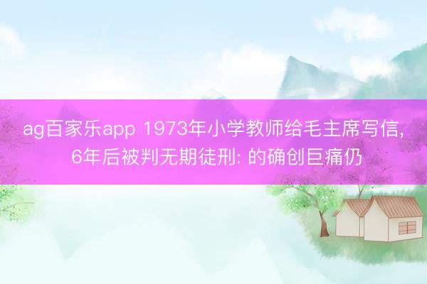 ag百家乐app 1973年小学教师给毛主席写信, 6年后被判无期徒刑: 的确创巨痛仍
